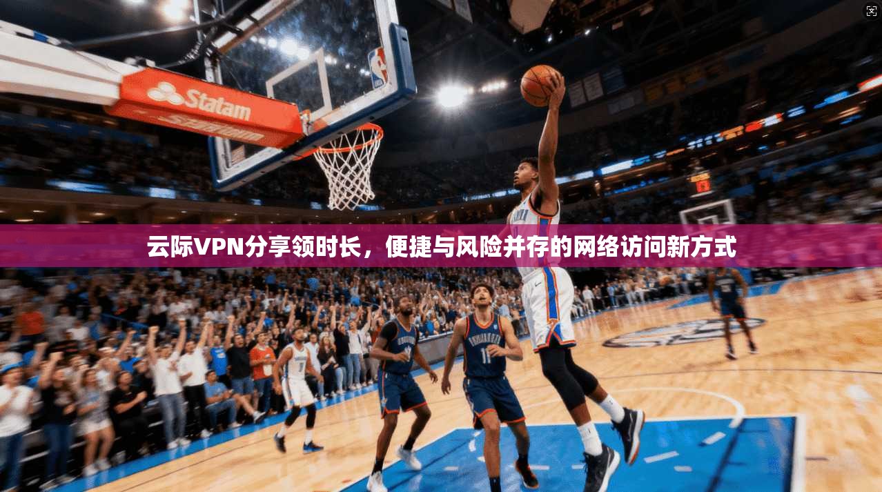 云际VPN分享领时长，便捷与风险并存的网络访问新方式
