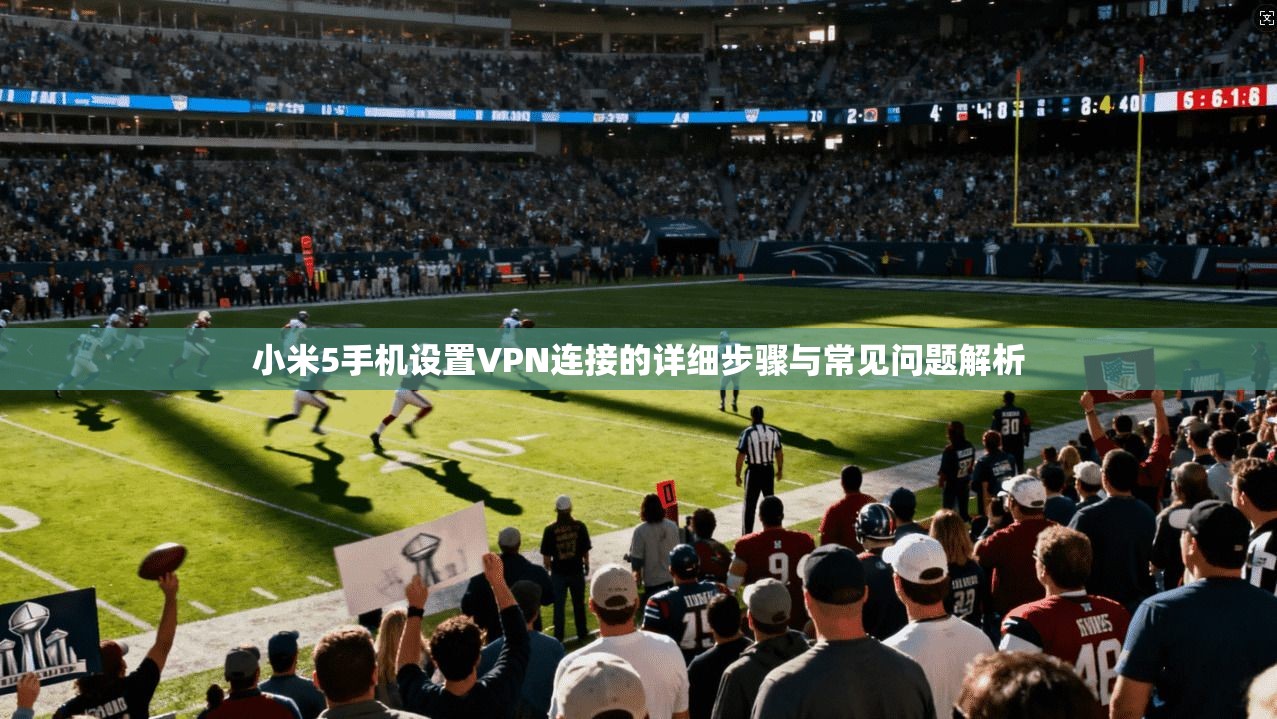 小米5手机设置VPN连接的详细步骤与常见问题解析
