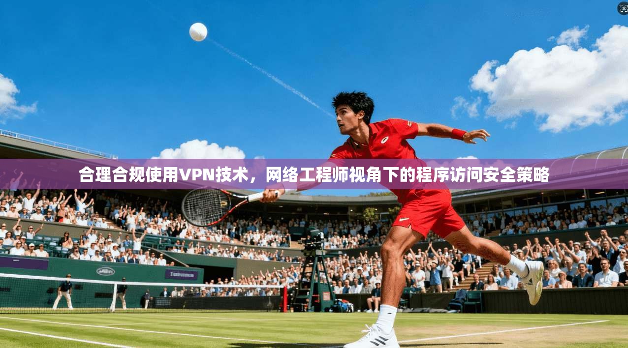 合理合规使用VPN技术，网络工程师视角下的程序访问安全策略