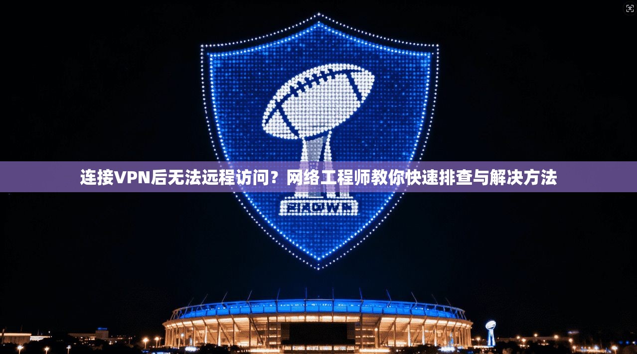 连接VPN后无法远程访问?网络工程师教你快速排查与解决方法 连接VPN后无法远程访问?网络工程师教你快速排查与解决方法