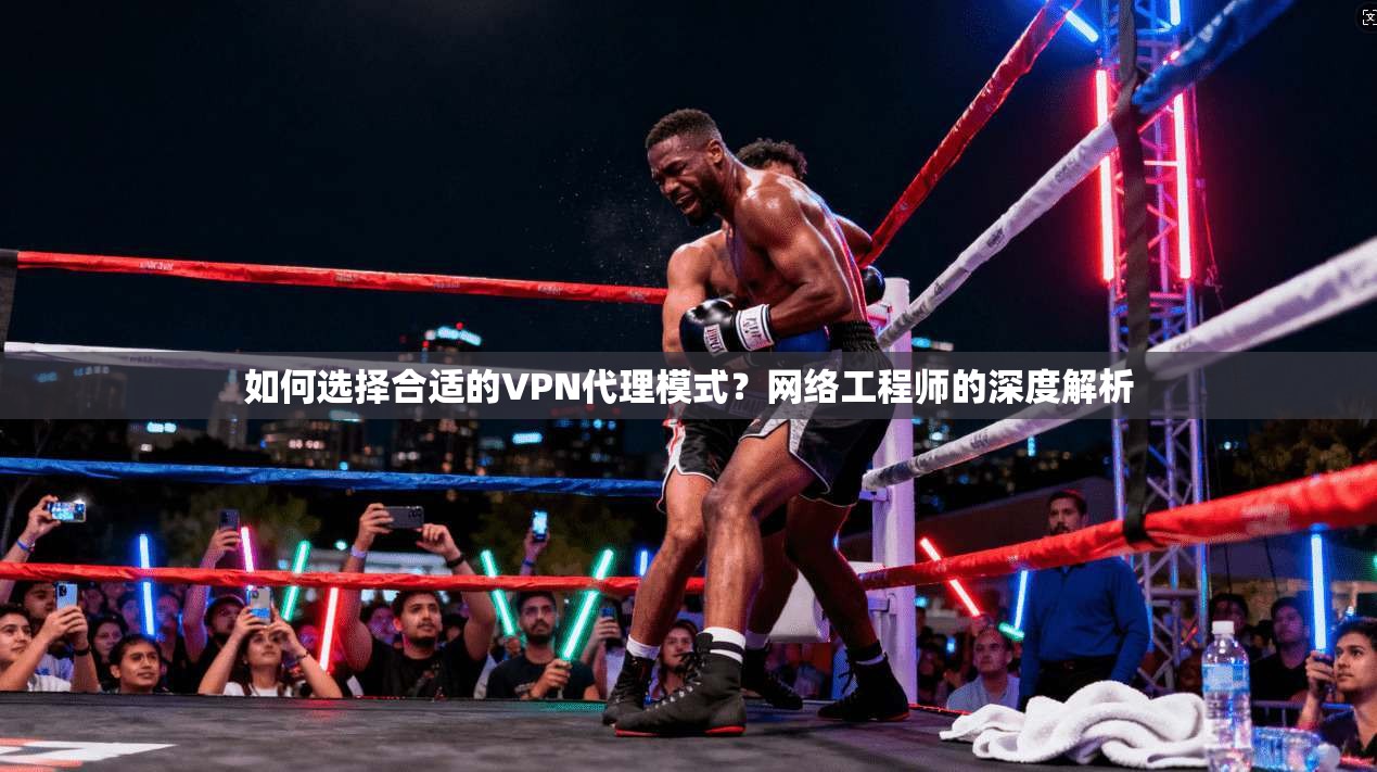 如何选择合适的VPN代理模式?网络工程师的深度解析 如何选择合适的VPN代理模式?网络工程师的深度解析