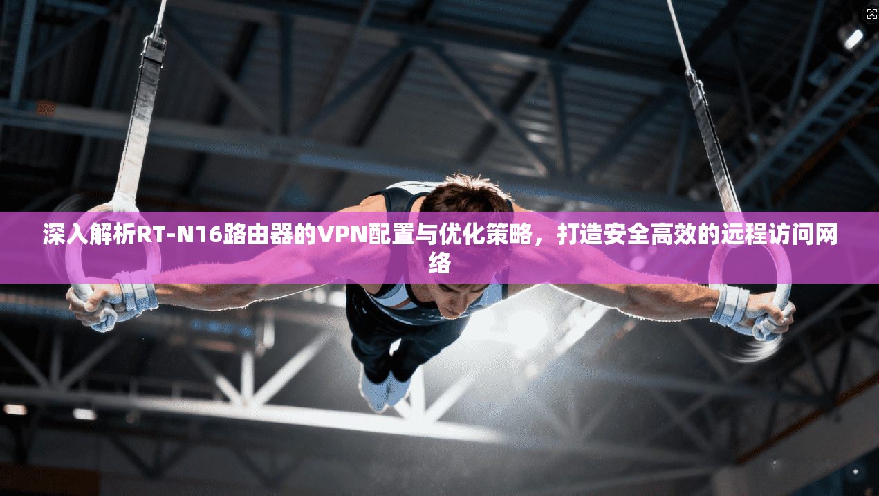 深入解析RT-N16路由器的VPN配置与优化策略，打造安全高效的远程访问网络