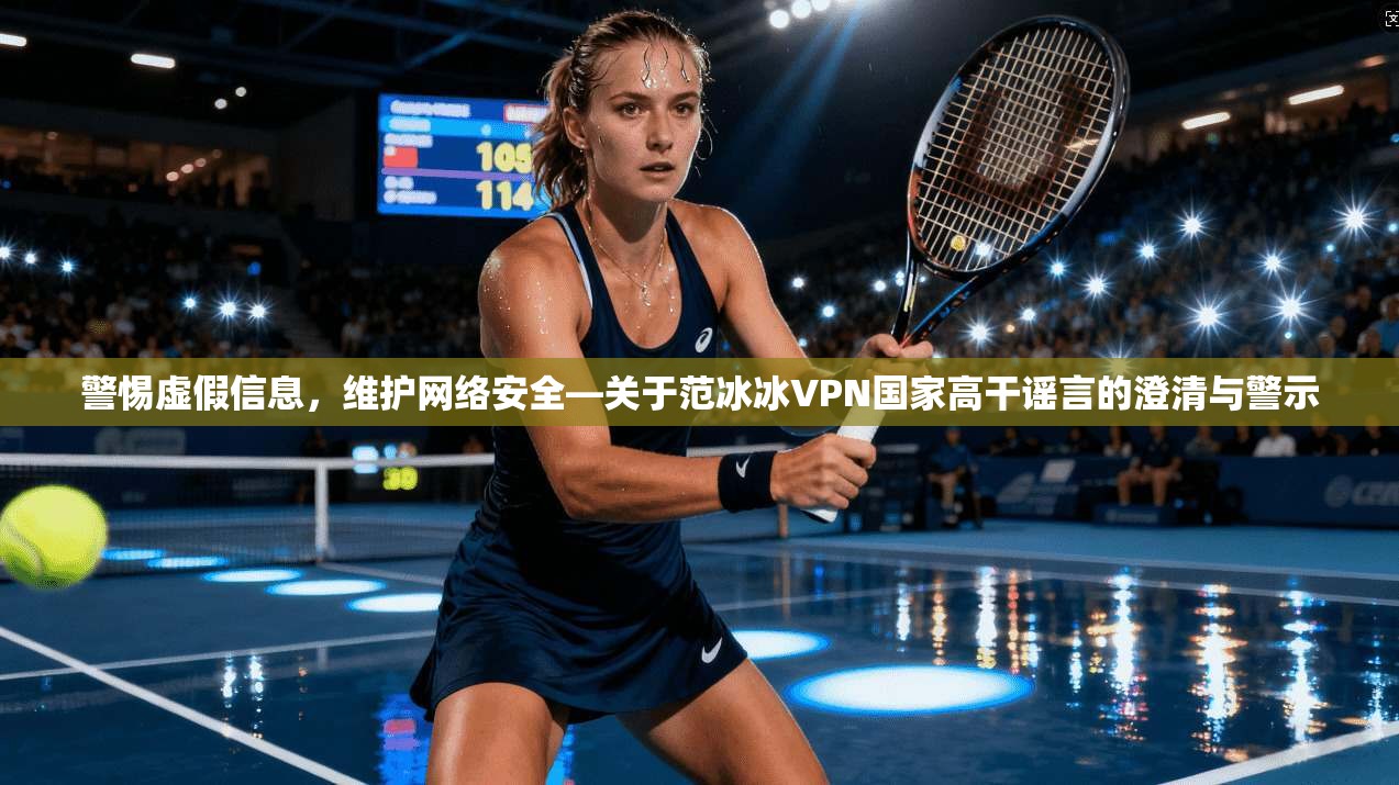 警惕虚假信息，维护网络安全—关于范冰冰VPN国家高干谣言的澄清与警示