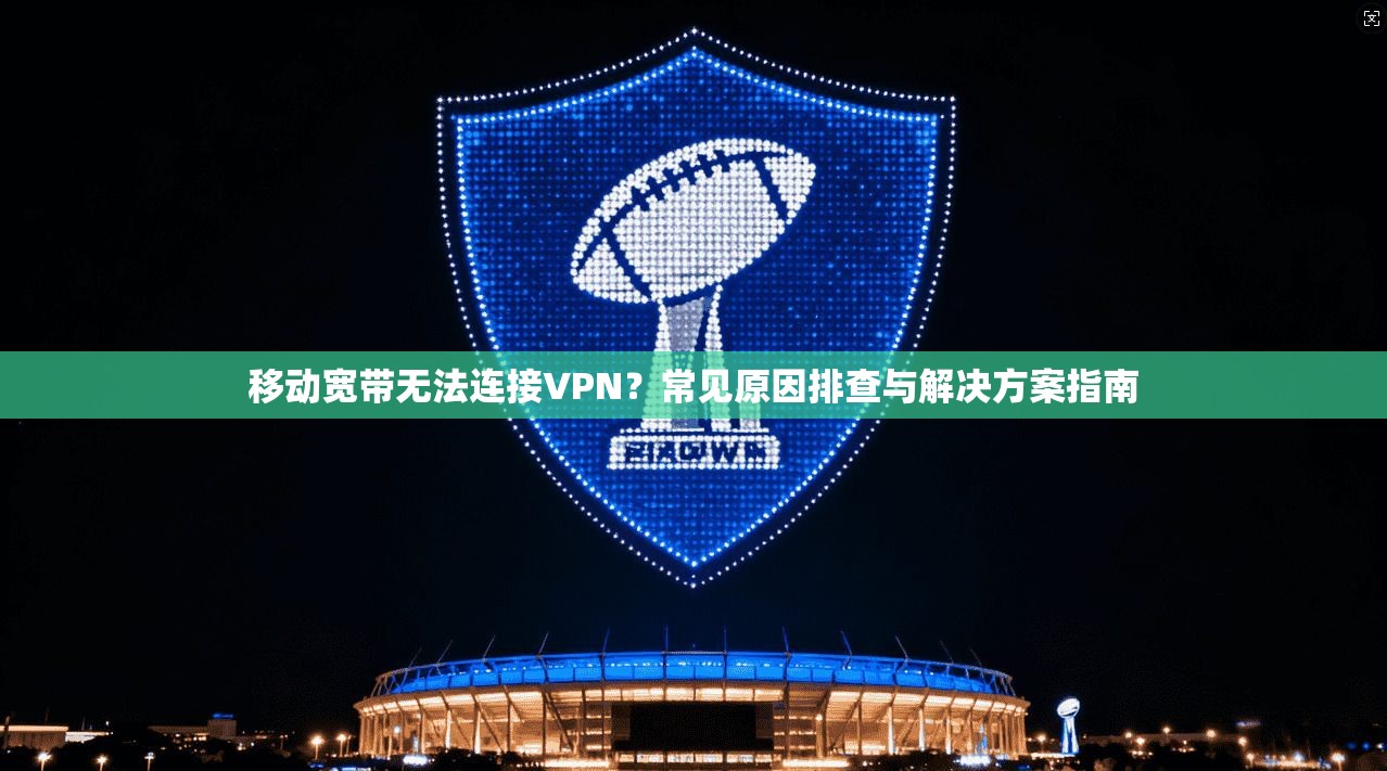移动宽带无法连接VPN?常见原因排查与解决方案指南 移动宽带无法连接VPN?常见原因排查与解决方案指南