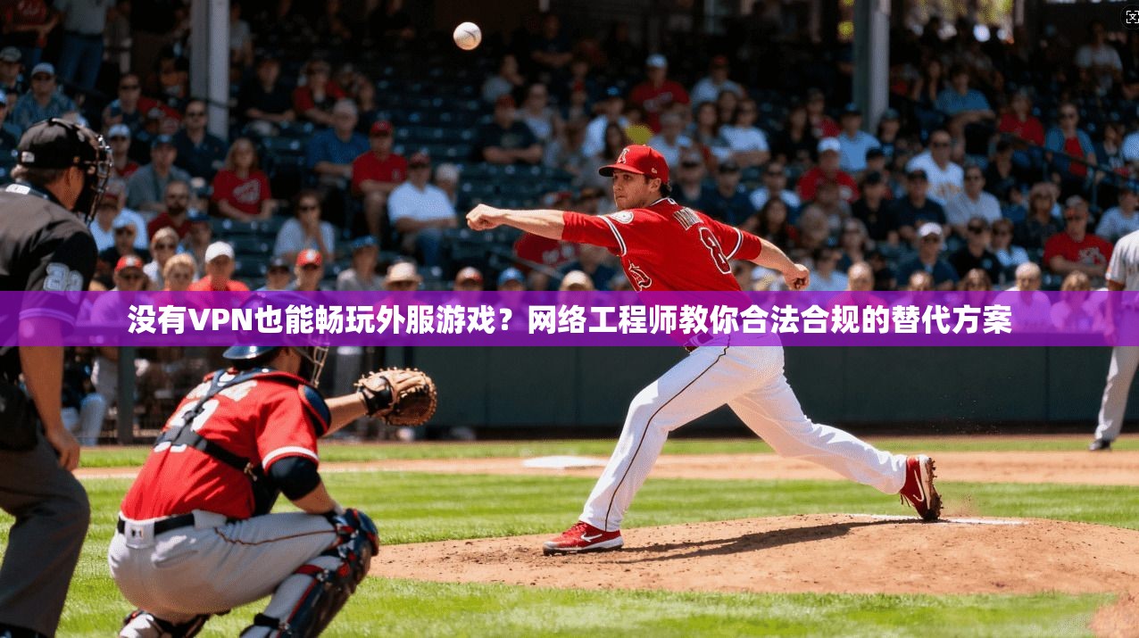 没有VPN也能畅玩外服游戏？网络工程师教你合法合规的替代方案