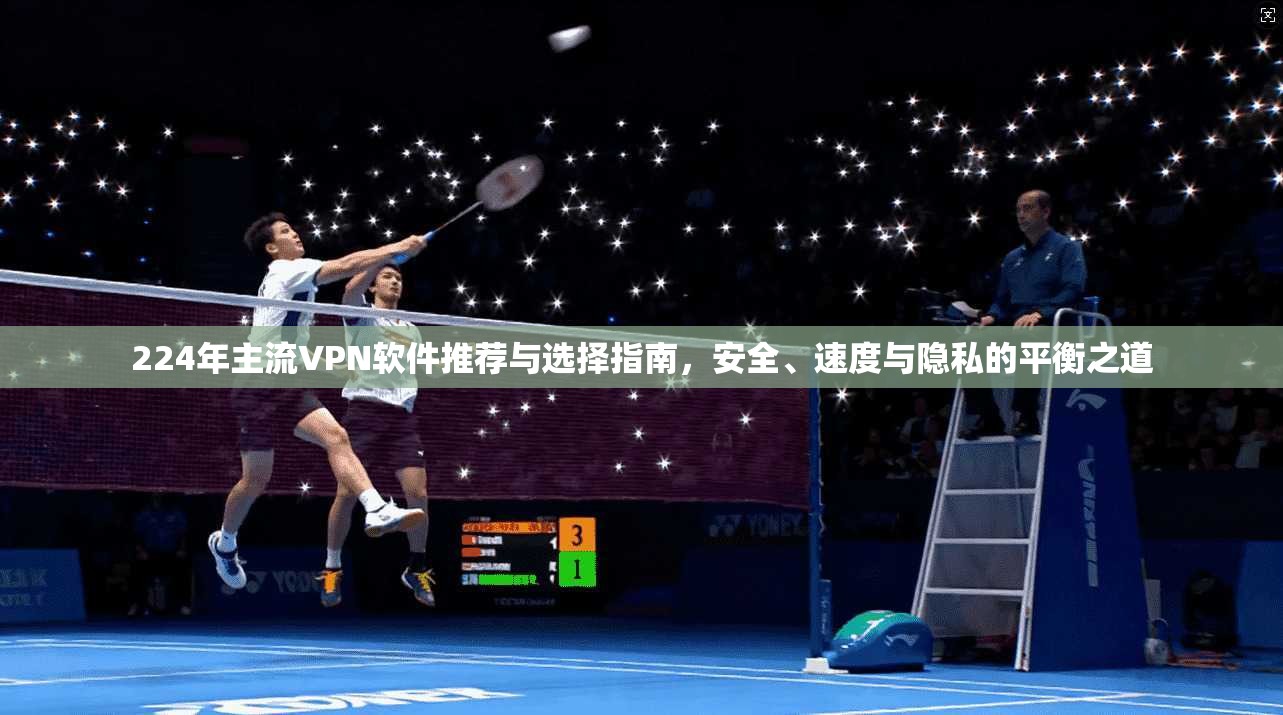 224年主流VPN软件推荐与选择指南，安全、速度与隐私的平衡之道