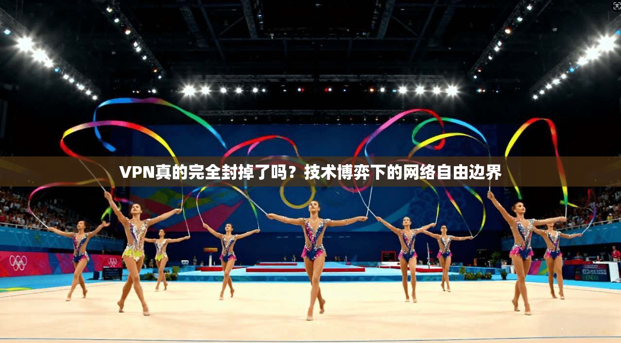 VPN真的完全封掉了吗？技术博弈下的网络自由边界