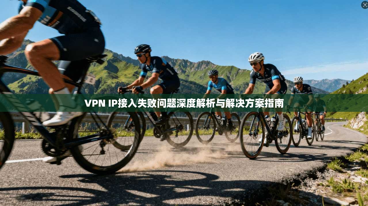 VPN IP接入失败问题深度解析与解决方案指南