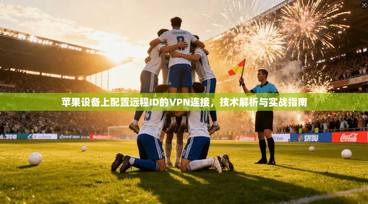 苹果设备上配置远程ID的VPN连接,技术解析与实战指南 苹果设备上配置远程ID的VPN连接,技术解析与实战指南