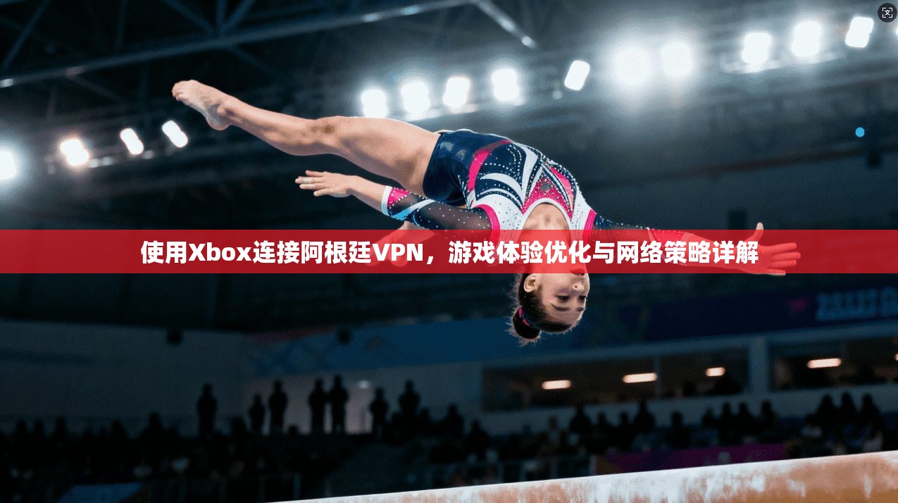 使用Xbox连接阿根廷VPN,游戏体验优化与网络策略详解 使用Xbox连接阿根廷VPN,游戏体验优化与网络策略详解