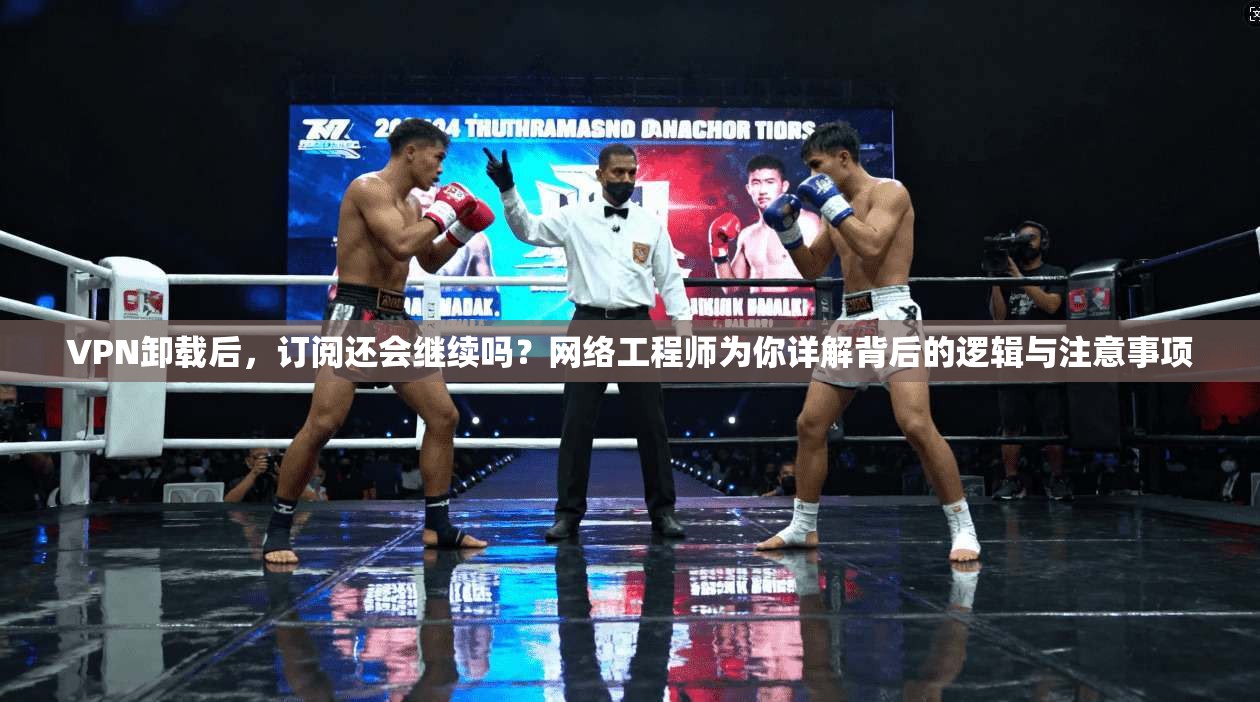VPN卸载后,订阅还会继续吗?网络工程师为你详解背后的逻辑与注意事项 VPN卸载后,订阅还会继续吗?网络工程师为你详解背后的逻辑与注意事项