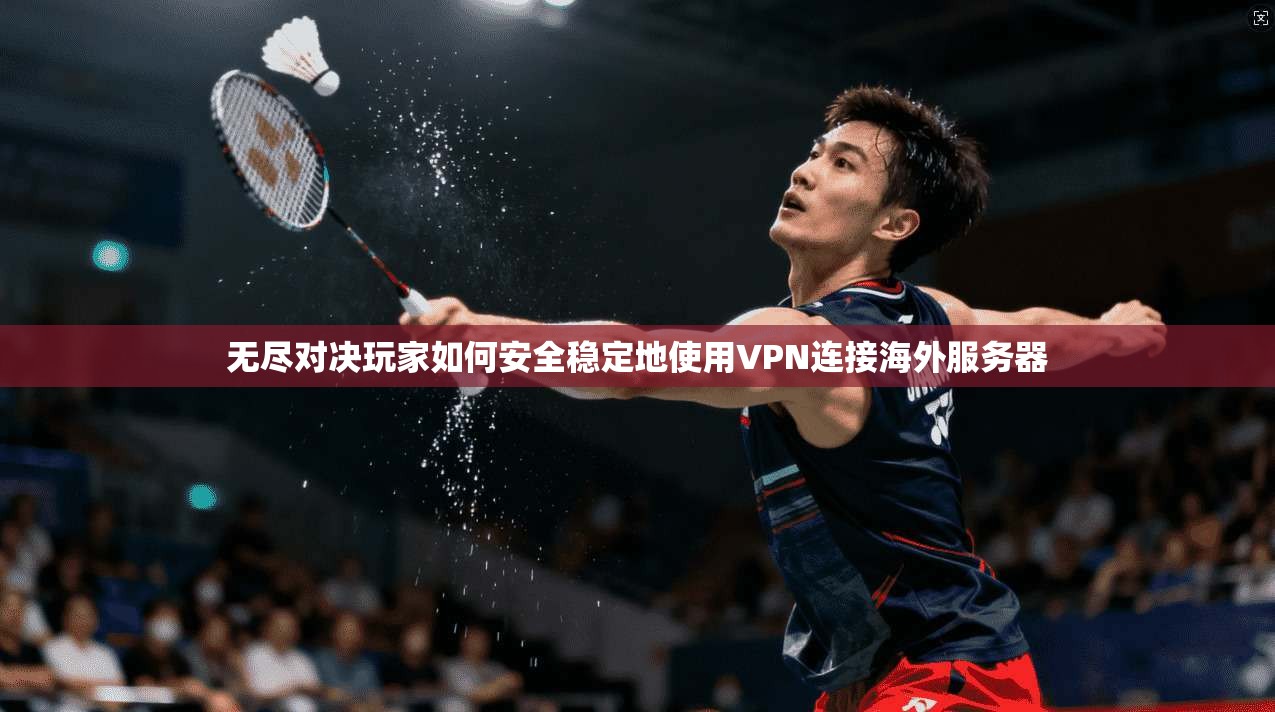无尽对决玩家如何安全稳定地使用VPN连接海外服务器