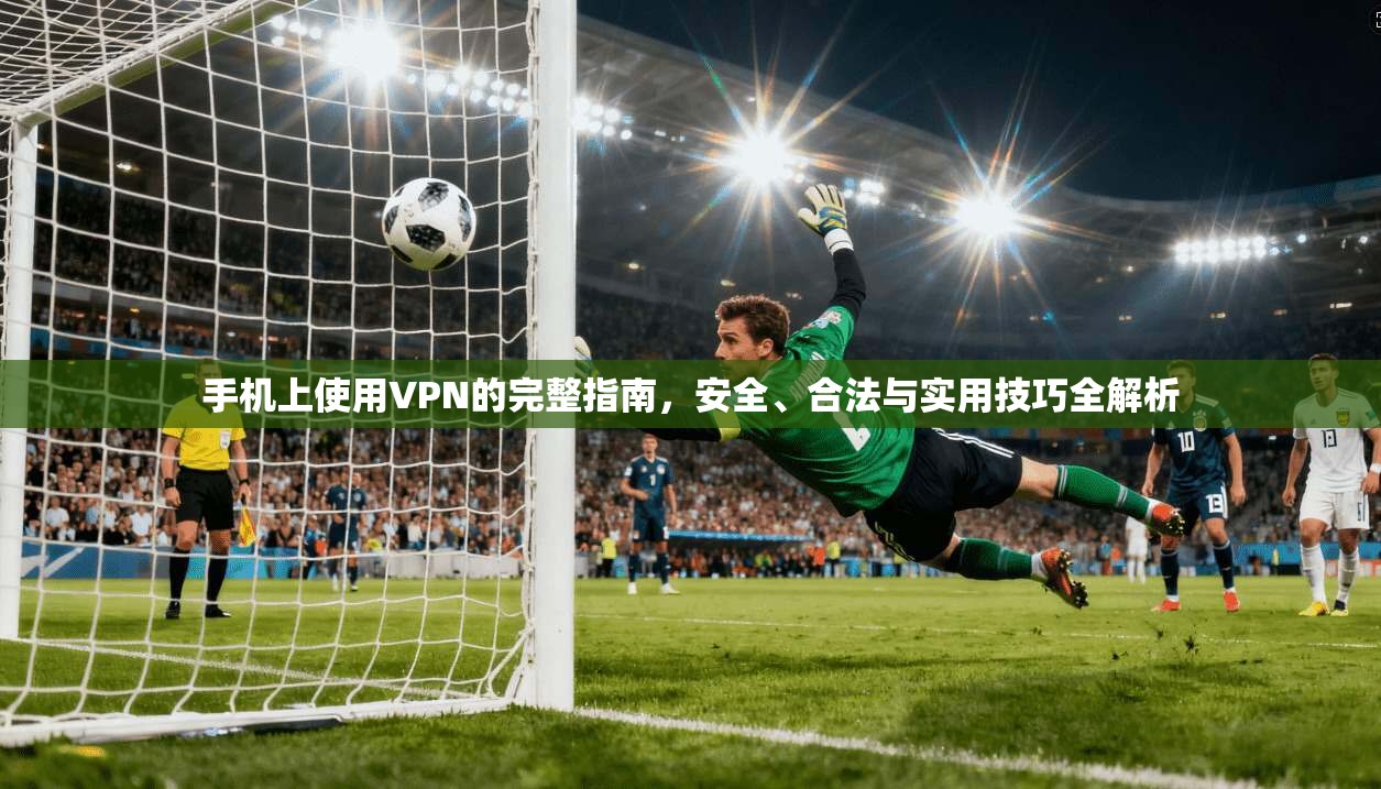 手机上使用VPN的完整指南，安全、合法与实用技巧全解析