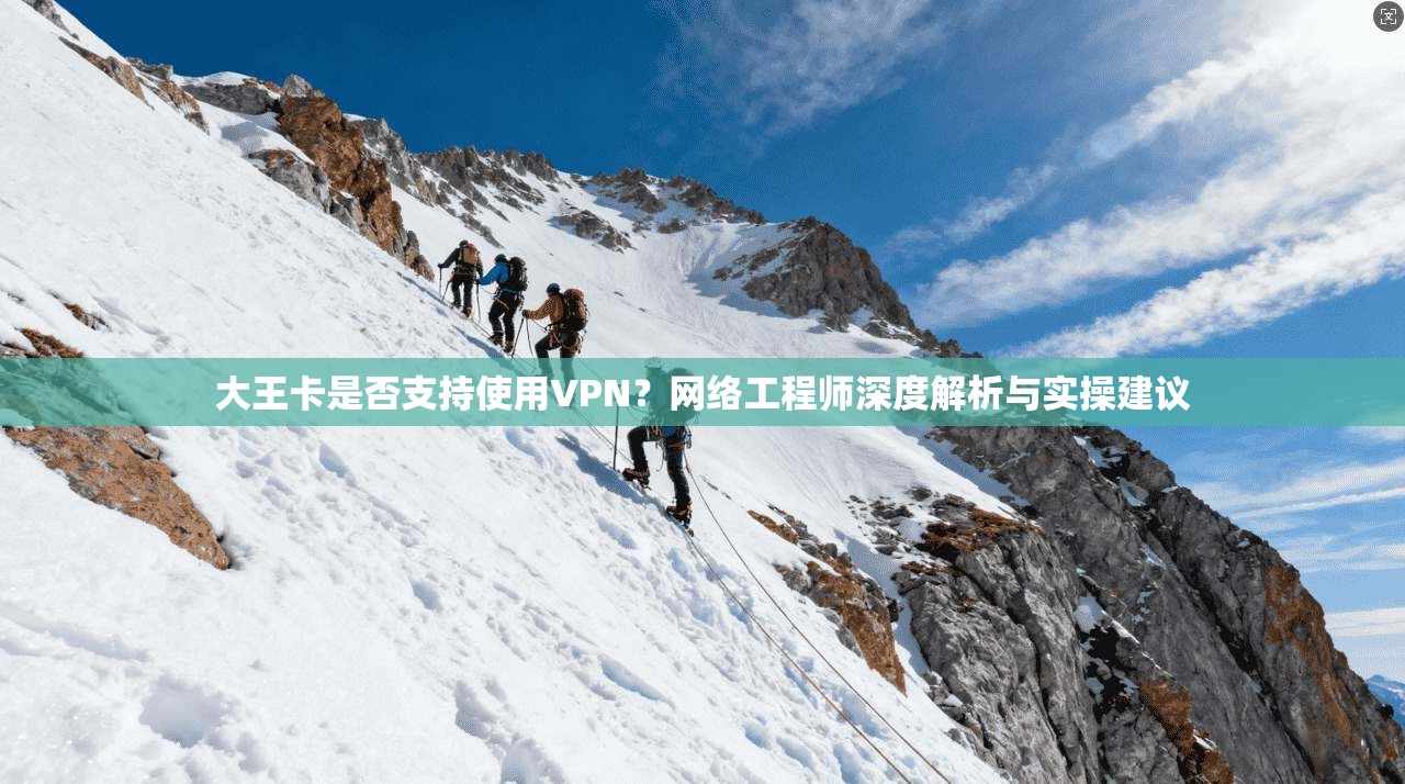 大王卡是否支持使用VPN？网络工程师深度解析与实操建议