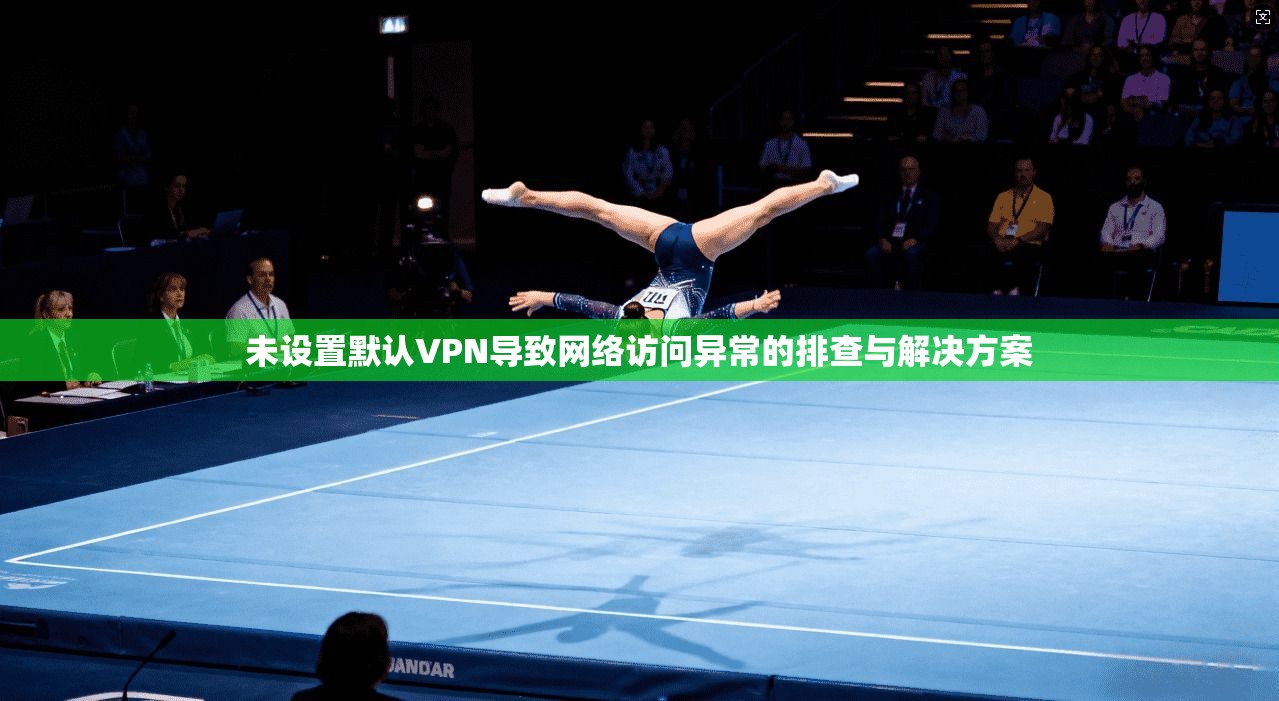 未设置默认VPN导致网络访问异常的排查与解决方案 未设置默认VPN导致网络访问异常的排查与解决方案