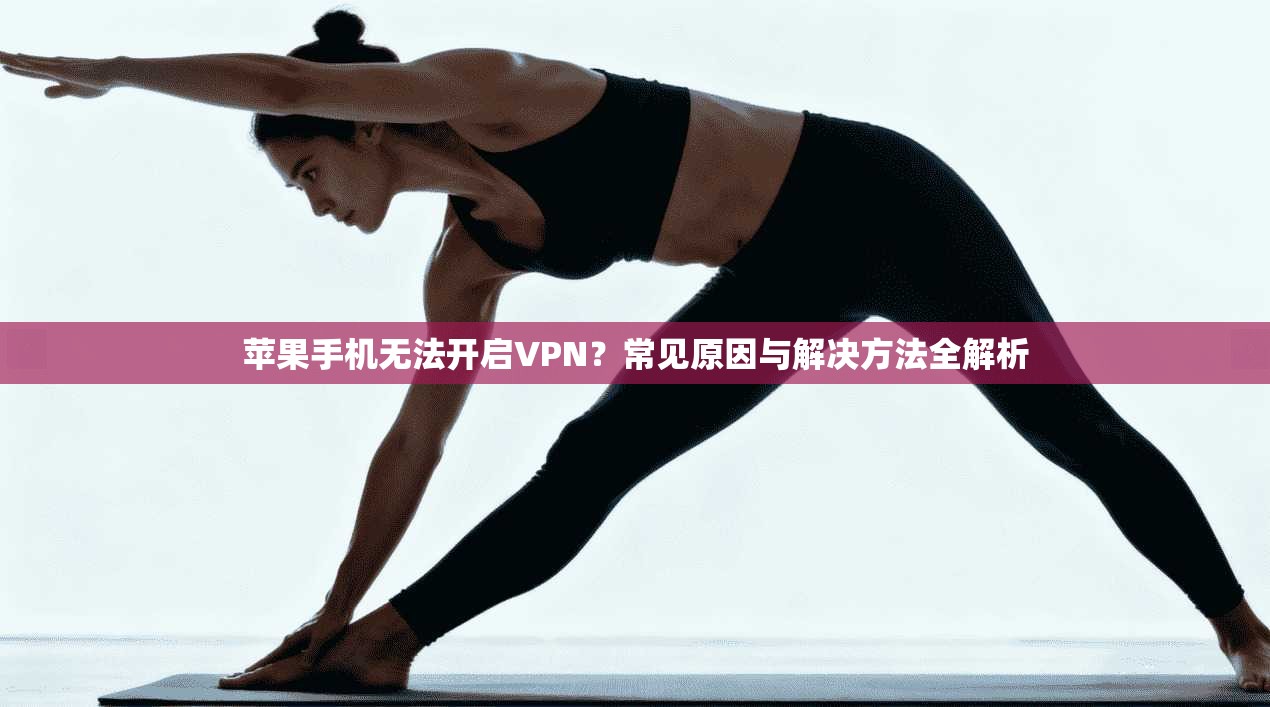 苹果手机无法开启VPN？常见原因与解决方法全解析