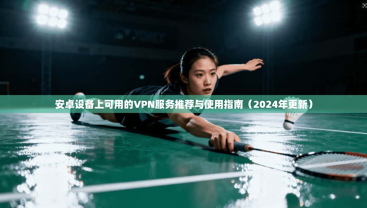 安卓设备上可用的VPN服务推荐与使用指南（2024年更新）