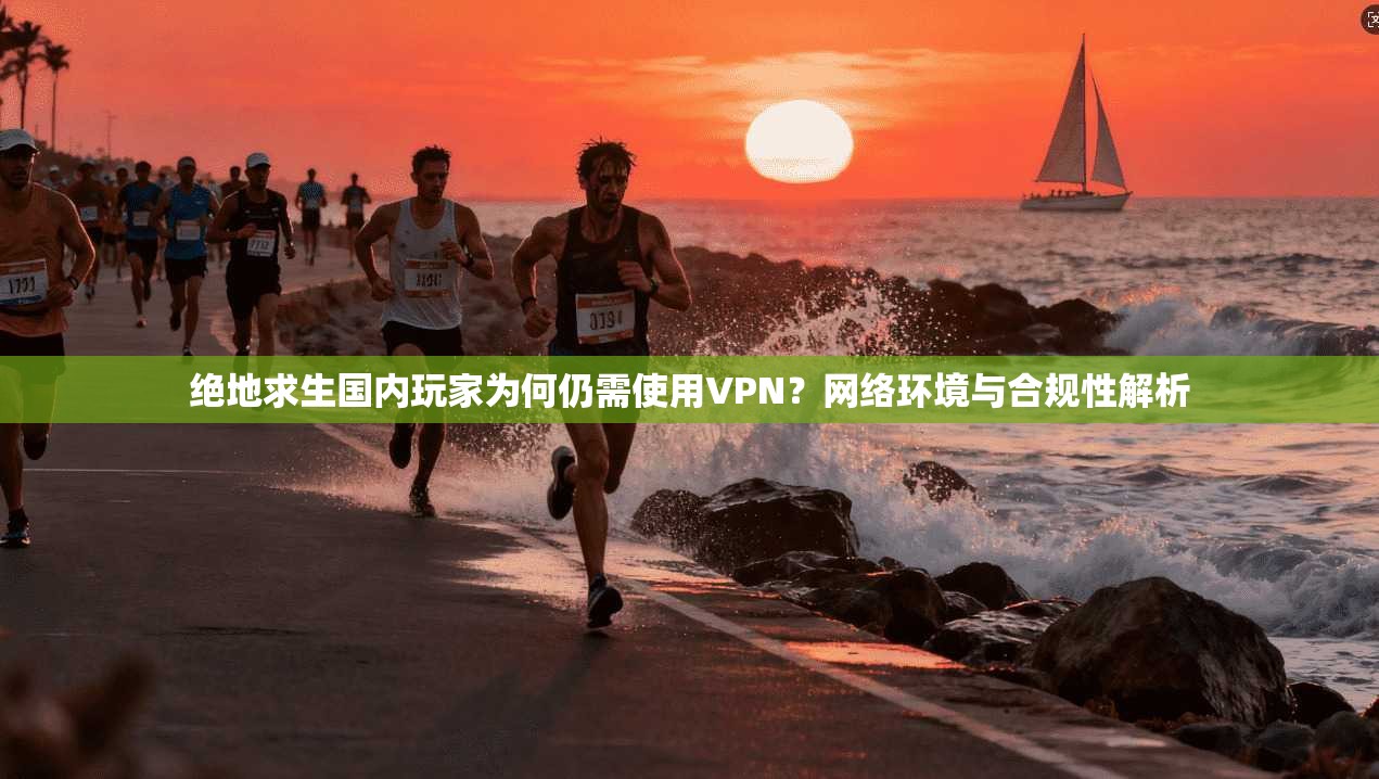 绝地求生国内玩家为何仍需使用VPN？网络环境与合规性解析