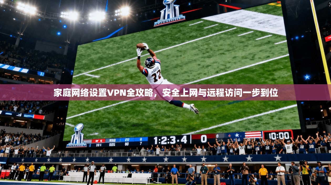 家庭网络设置VPN全攻略，安全上网与远程访问一步到位