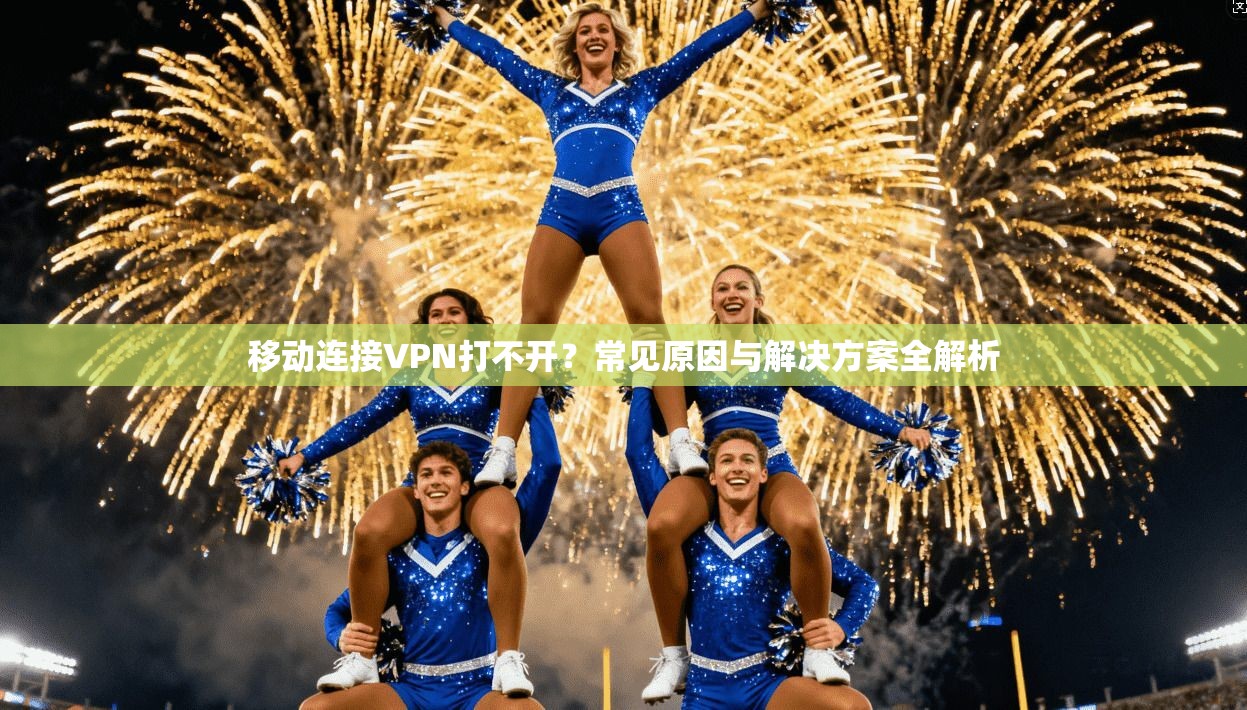 移动连接VPN打不开？常见原因与解决方案全解析