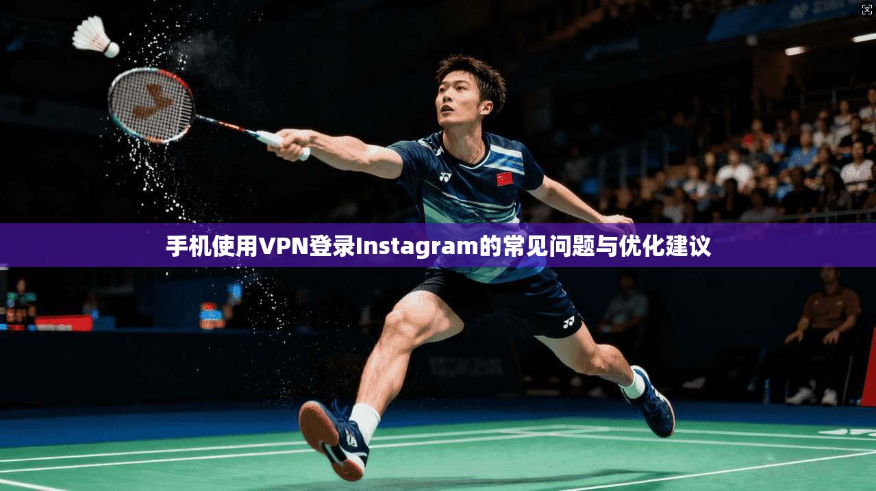手机使用VPN登录Instagram的常见问题与优化建议