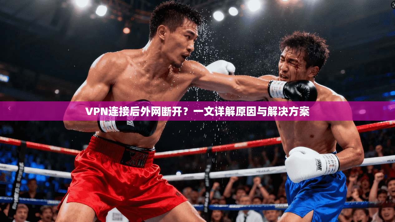 VPN连接后外网断开？一文详解原因与解决方案