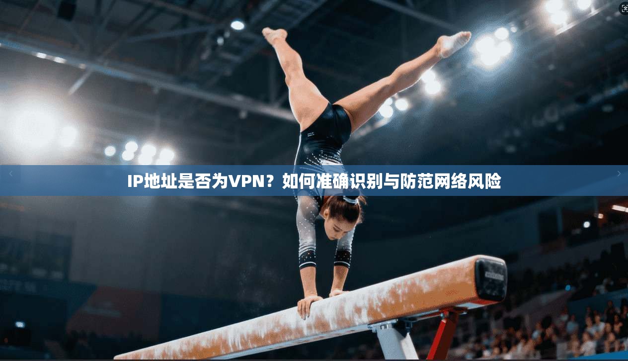 IP地址是否为VPN？如何准确识别与防范网络风险