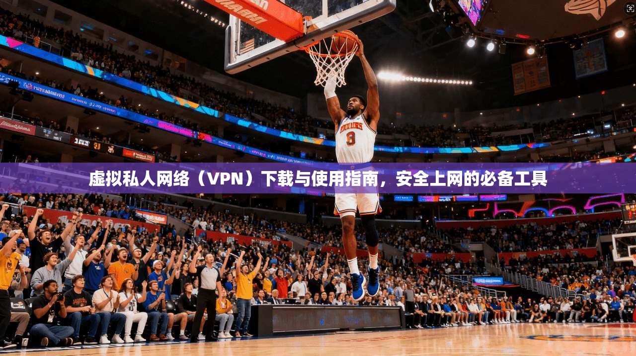 虚拟私人网络（VPN）下载与使用指南，安全上网的必备工具
