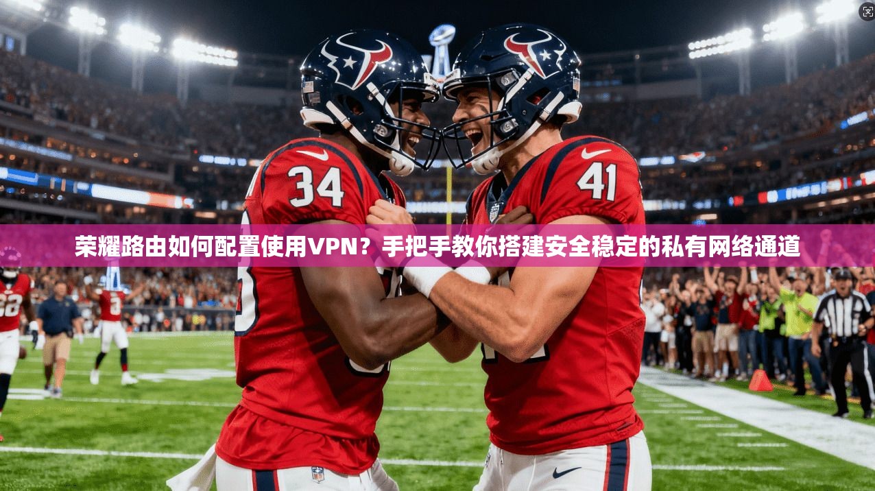 荣耀路由如何配置使用VPN？手把手教你搭建安全稳定的私有网络通道