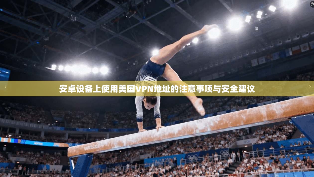 安卓设备上使用美国VPN地址的注意事项与安全建议