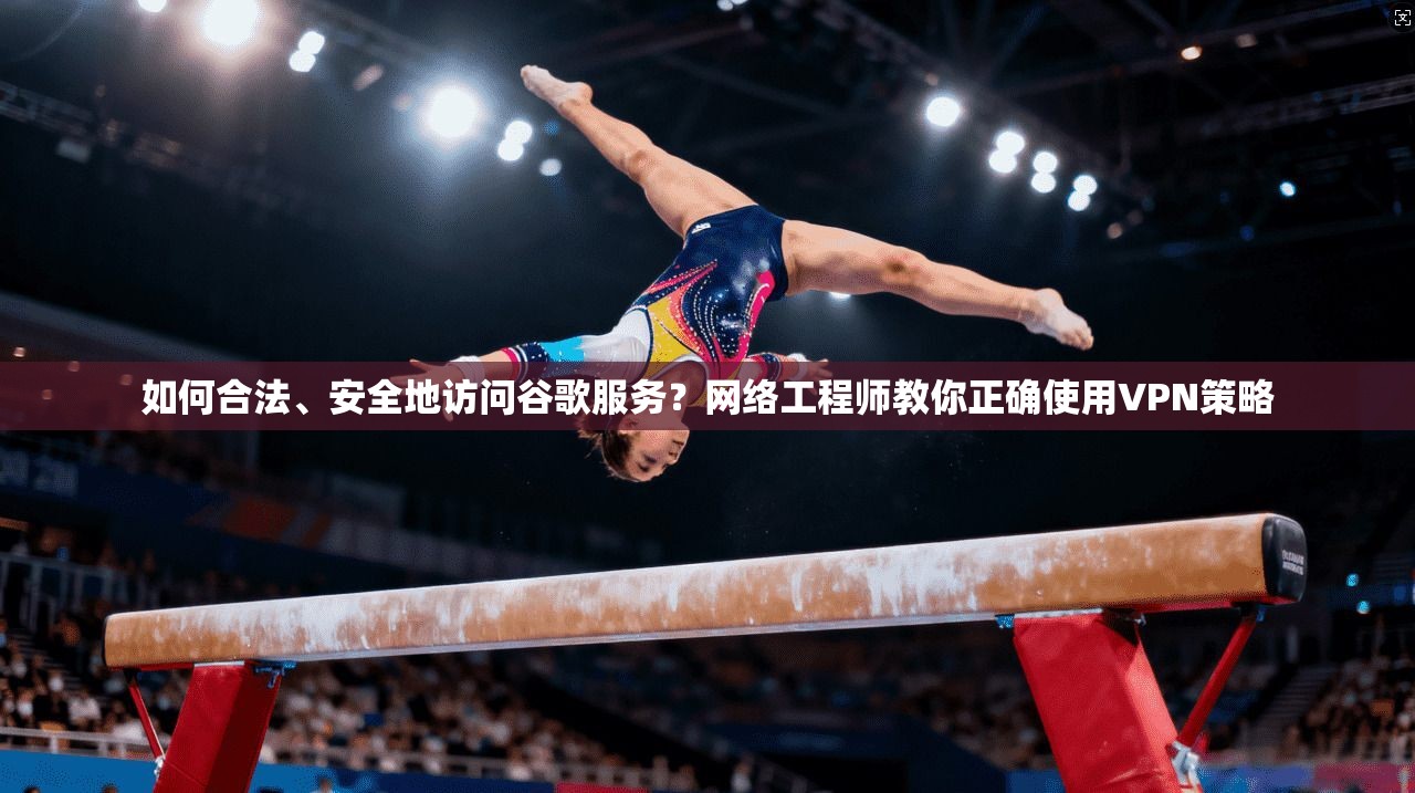 如何合法、安全地访问谷歌服务？网络工程师教你正确使用VPN策略