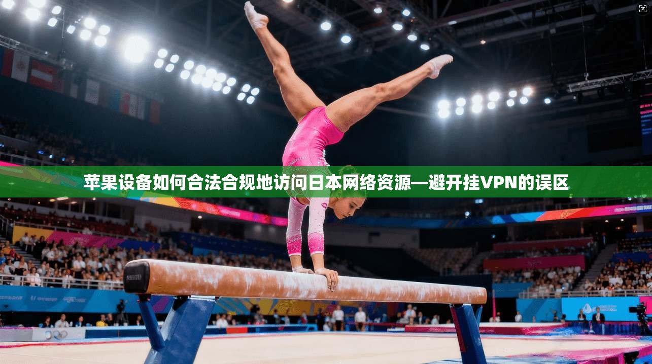 苹果设备如何合法合规地访问日本网络资源—避开挂VPN的误区