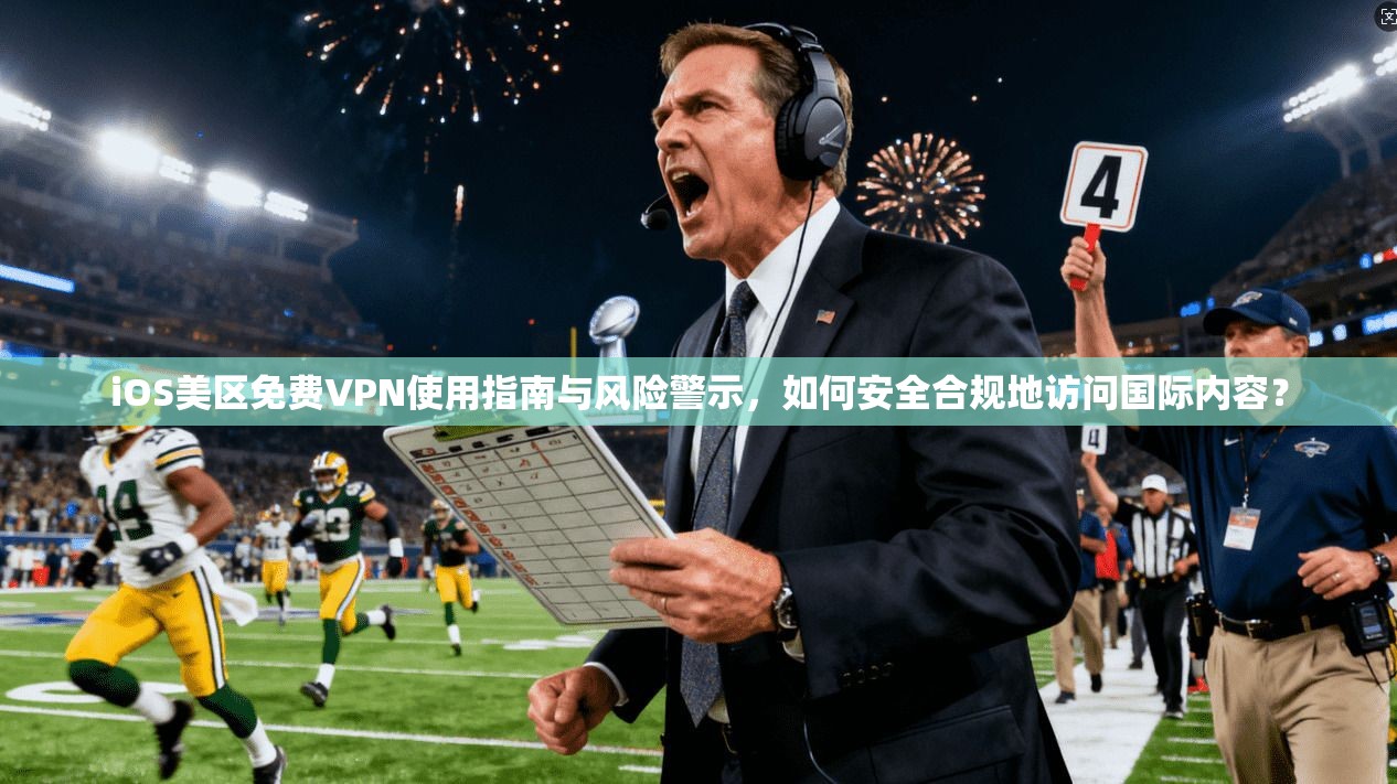 iOS美区免费VPN使用指南与风险警示，如何安全合规地访问国际内容？
