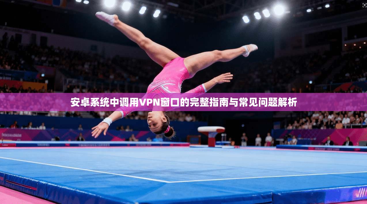 安卓系统中调用VPN窗口的完整指南与常见问题解析