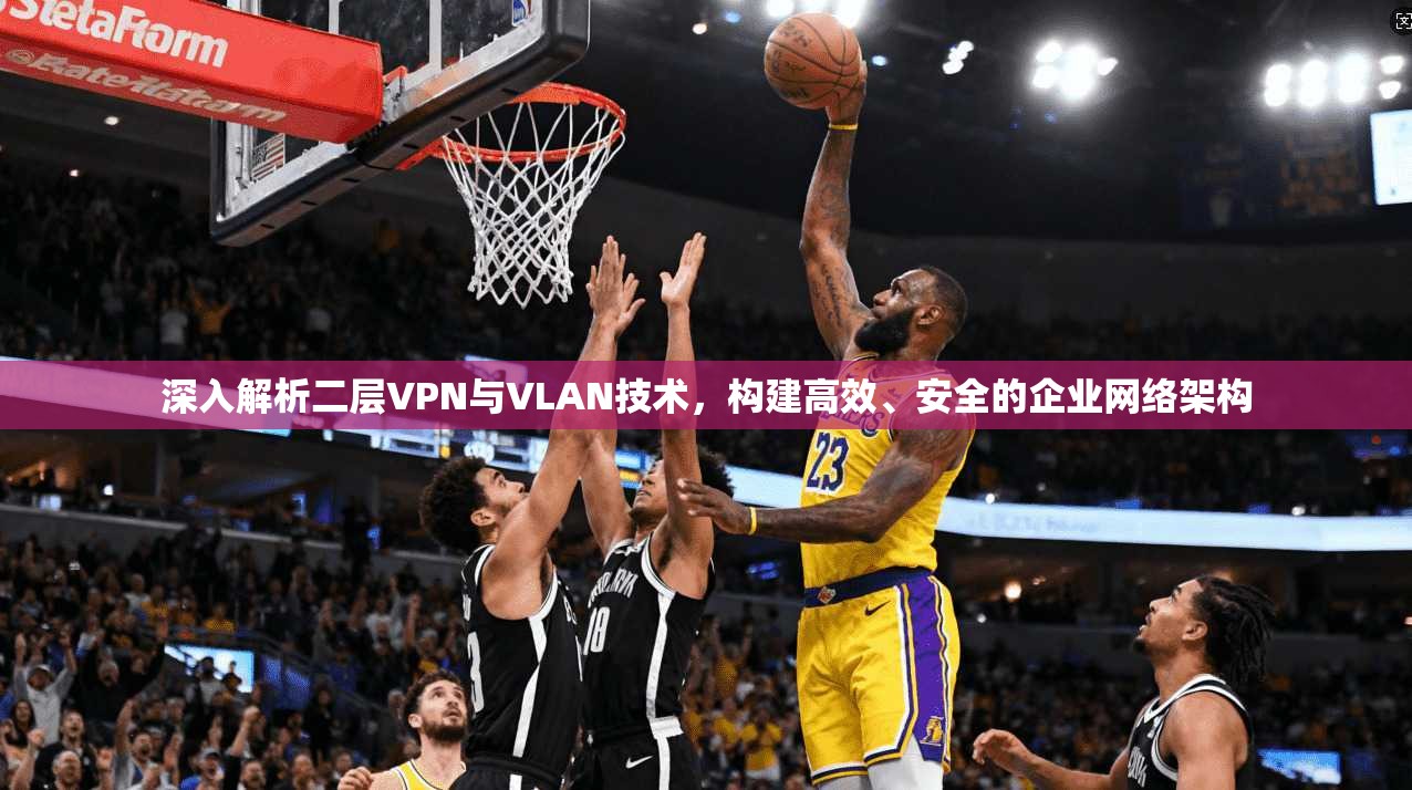 深入解析二层VPN与VLAN技术，构建高效、安全的企业网络架构