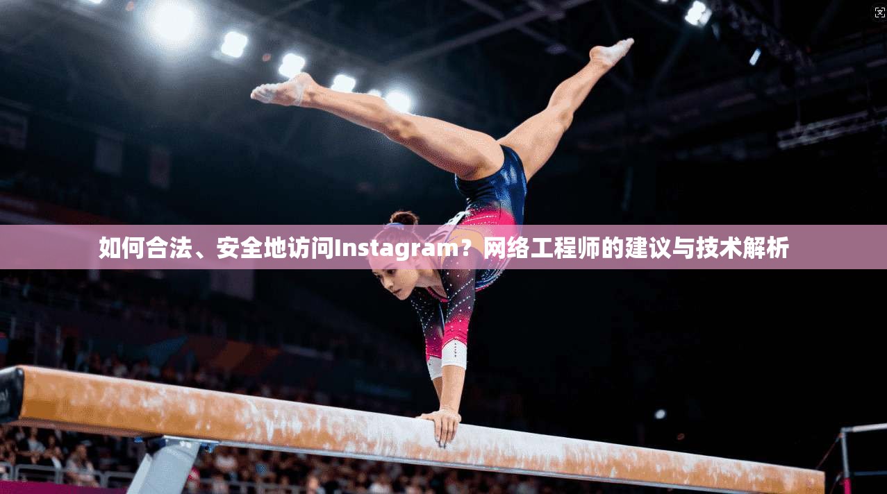 如何合法、安全地访问Instagram？网络工程师的建议与技术解析