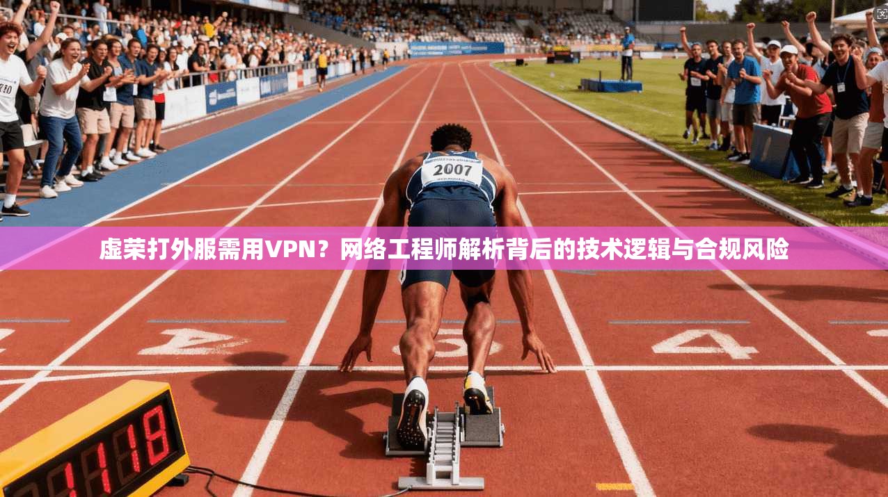 虚荣打外服需用VPN？网络工程师解析背后的技术逻辑与合规风险