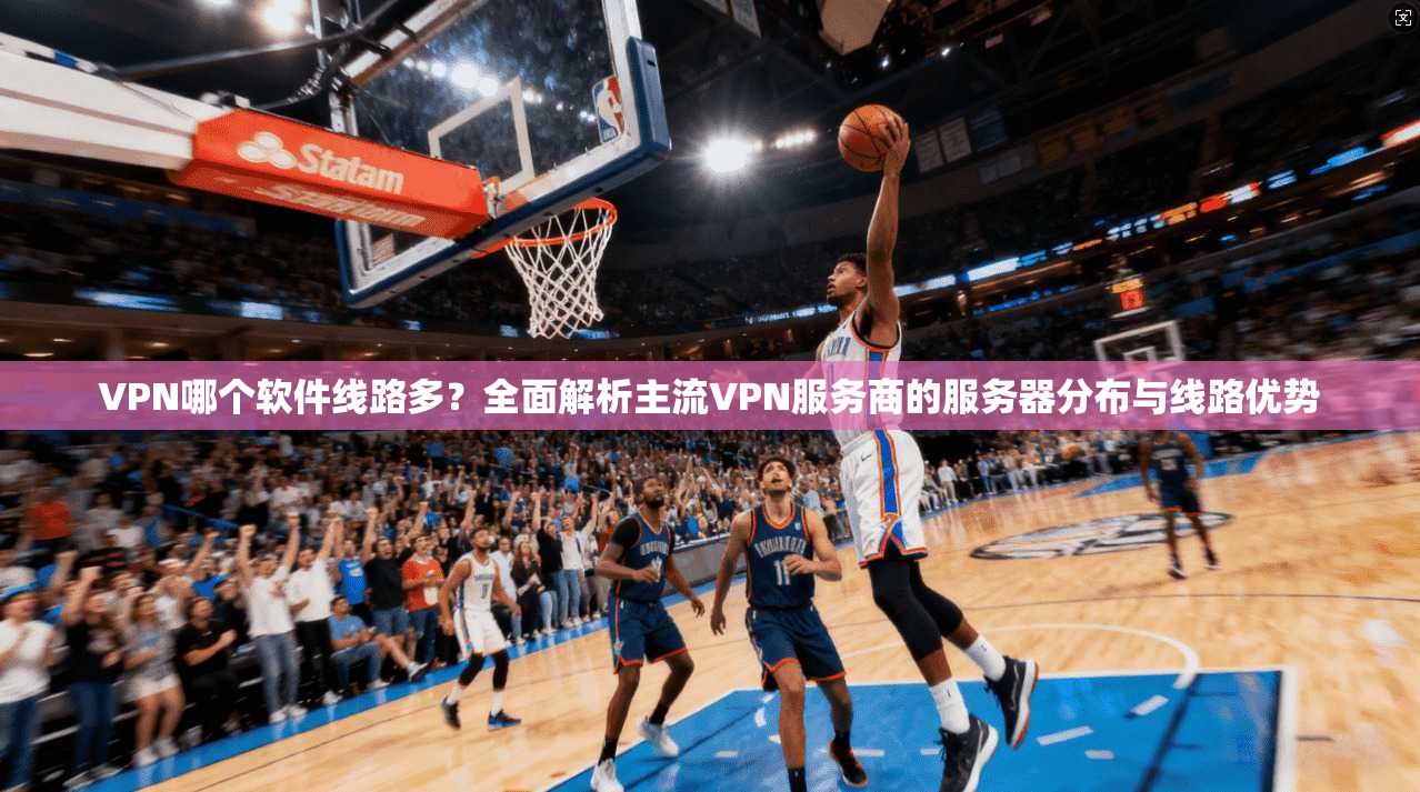 VPN哪个软件线路多？全面解析主流VPN服务商的服务器分布与线路优势