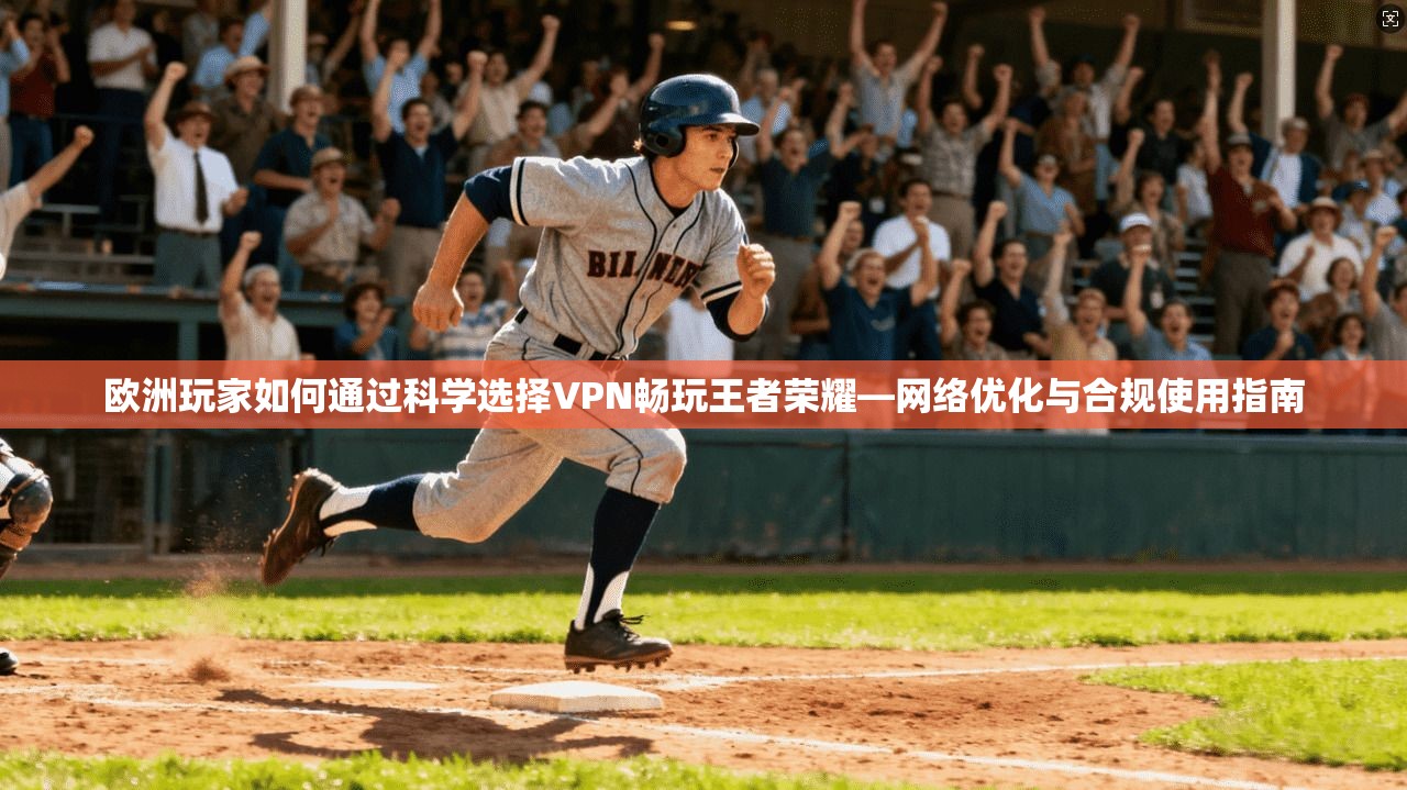 欧洲玩家如何通过科学选择VPN畅玩王者荣耀—网络优化与合规使用指南