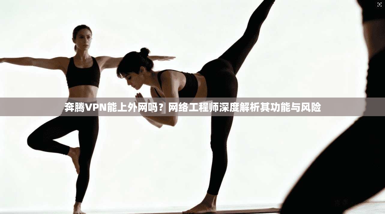 奔腾VPN能上外网吗？网络工程师深度解析其功能与风险