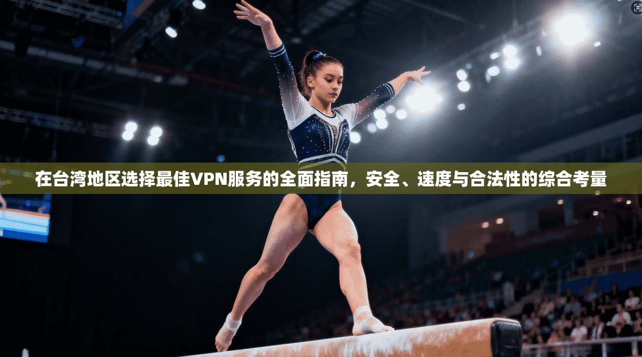 在台湾地区选择最佳VPN服务的全面指南，安全、速度与合法性的综合考量