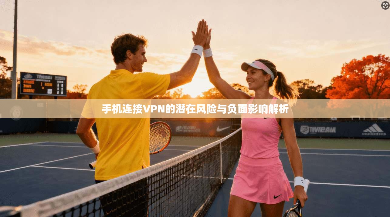 手机连接VPN的潜在风险与负面影响解析