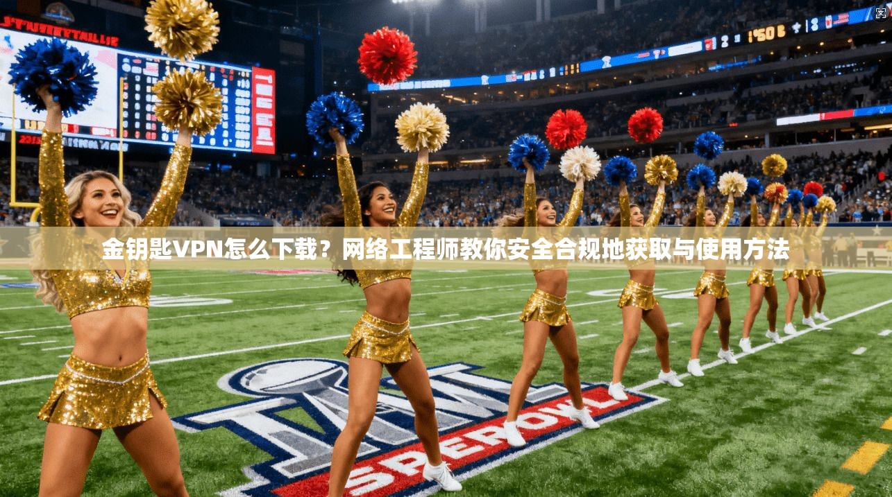 金钥匙VPN怎么下载？网络工程师教你安全合规地获取与使用方法