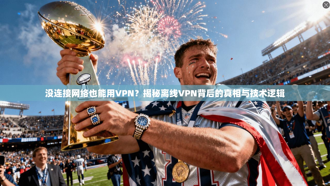 没连接网络也能用VPN？揭秘离线VPN背后的真相与技术逻辑