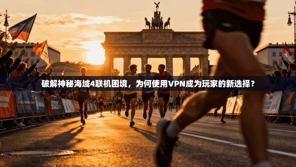 破解神秘海域4联机困境，为何使用VPN成为玩家的新选择？