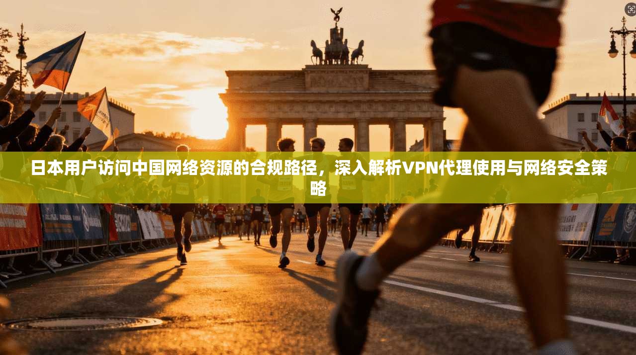 日本用户访问中国网络资源的合规路径，深入解析VPN代理使用与网络安全策略