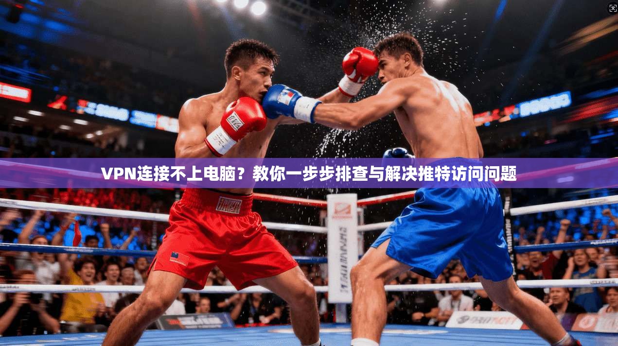 VPN连接不上电脑？教你一步步排查与解决推特访问问题