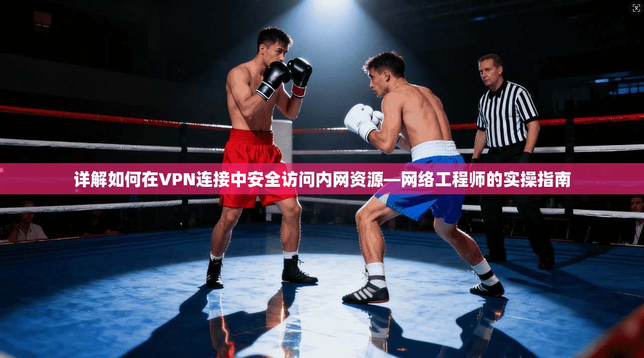 详解如何在VPN连接中安全访问内网资源—网络工程师的实操指南 详解如何在VPN连接中安全访问内网资源—网络工程师的实操指南