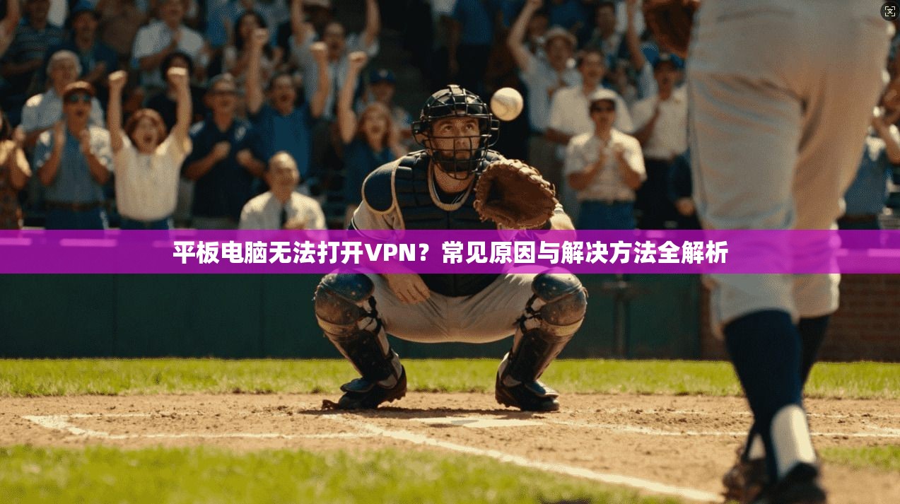 平板电脑无法打开VPN?常见原因与解决方法全解析 平板电脑无法打开VPN?常见原因与解决方法全解析