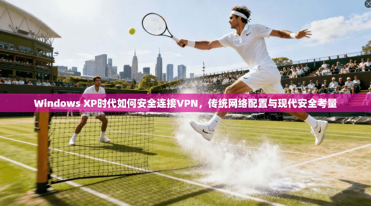 Windows XP时代如何安全连接VPN,传统网络配置与现代安全考量 Windows XP时代如何安全连接VPN,传统网络配置与现代安全考量